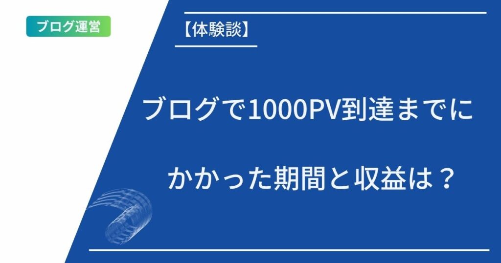 記事タイトルの記載：【体験談】ブログで1000PV到達までにかかった期間と収益は？