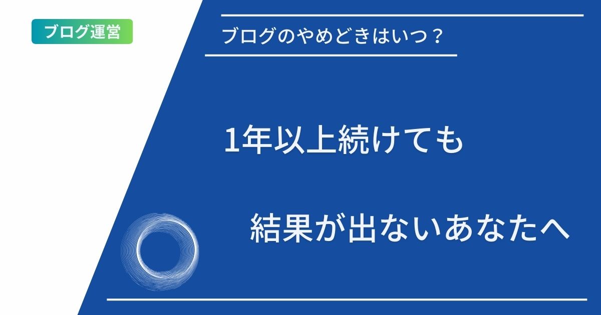 ブログ記事タイトルの表示：ブログのやめどきはいつ？1年以上続けても結果が出ないあなたへ