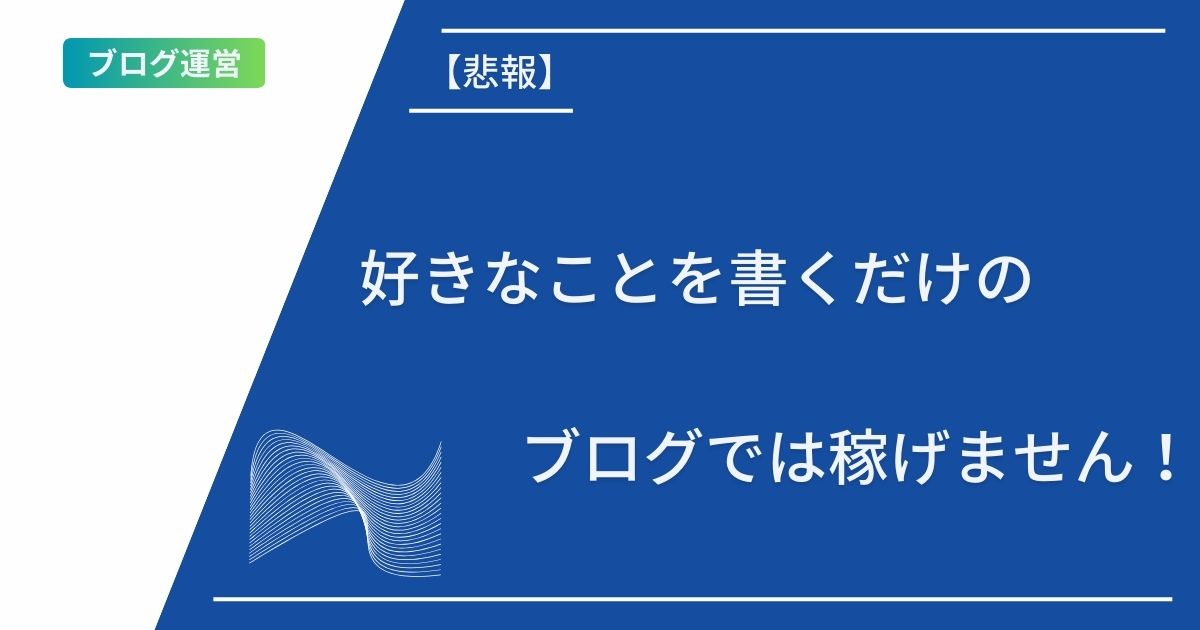 【悲報】好きなことを書くだけのブログでは稼げません！