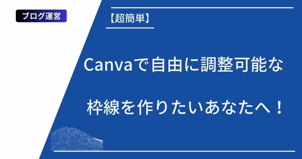 記事タイトルの表示：【超簡単】Canvaで自由に調整可能な枠線を作りたいあなたへ！