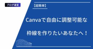 記事タイトルの表示:【超簡単】Canvaで自由に調整可能な枠線を作りたいあなたへ!
