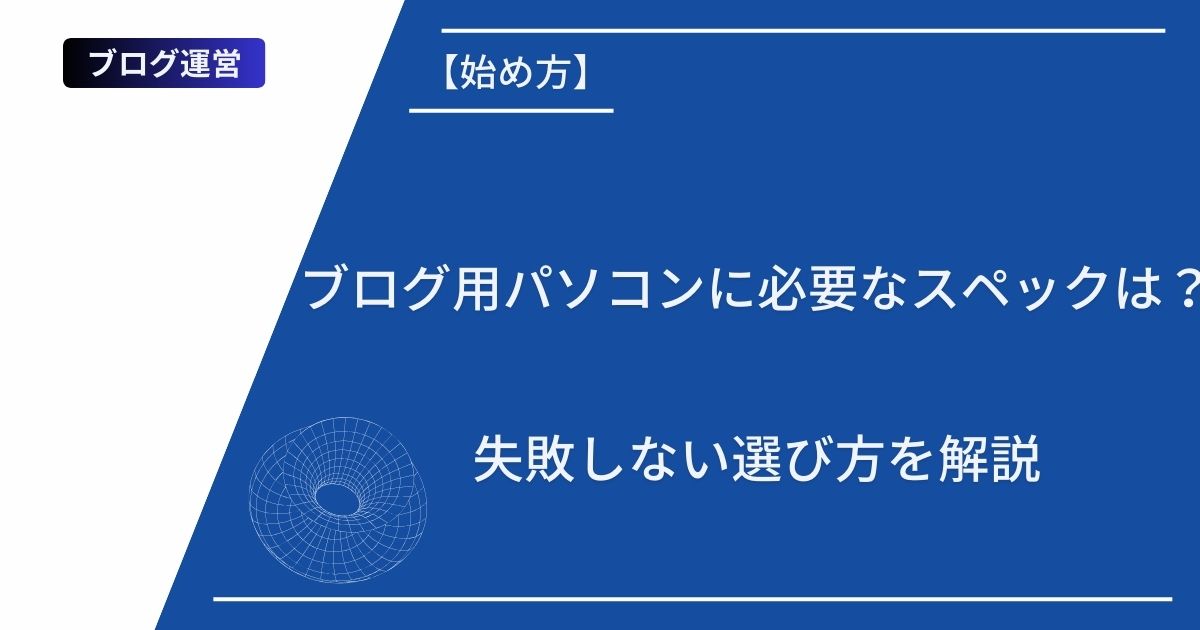 記事タイトルの表示：ブログ用パソコンに必要なスペックは？失敗しない選び方を解説