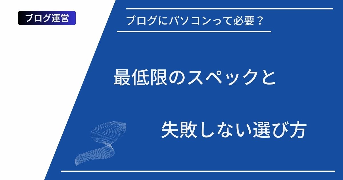 記事タイトルの表示：ブログにパソコンって必要？最低限のスペックと失敗しない選び方
